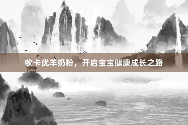 牧卡优羊奶粉，开启宝宝健康成长之路