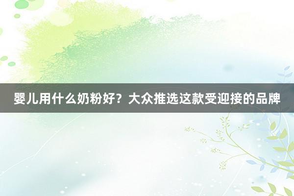 婴儿用什么奶粉好？大众推选这款受迎接的品牌