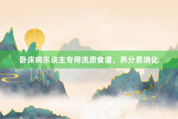 卧床病东谈主专用流质食谱，养分易消化