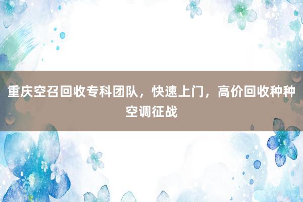 重庆空召回收专科团队，快速上门，高价回收种种空调征战
