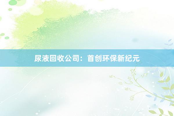 尿液回收公司：首创环保新纪元
