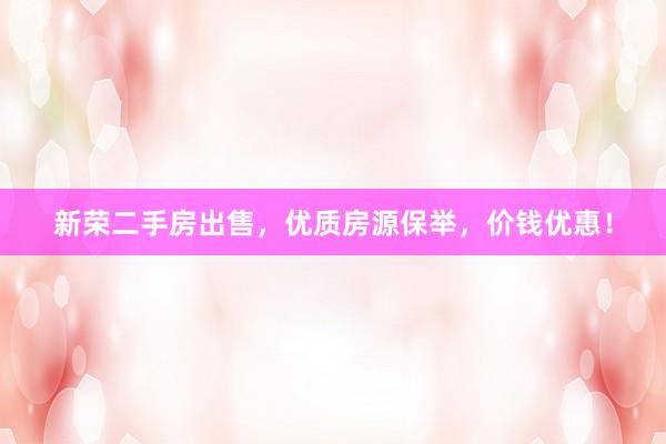 新荣二手房出售，优质房源保举，价钱优惠！