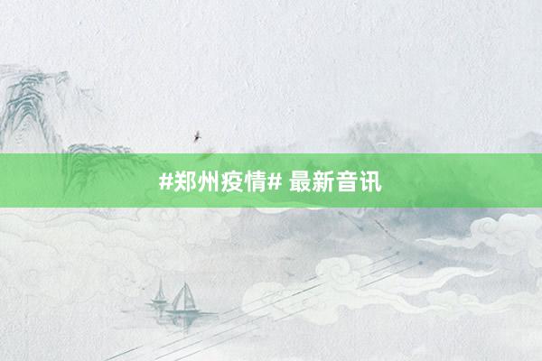 #郑州疫情# 最新音讯