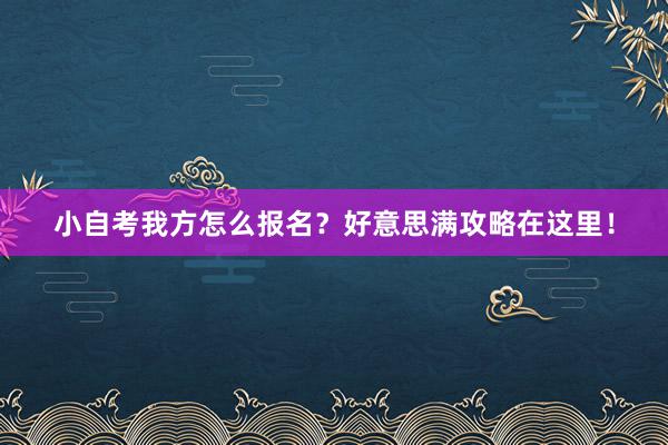 小自考我方怎么报名？好意思满攻略在这里！