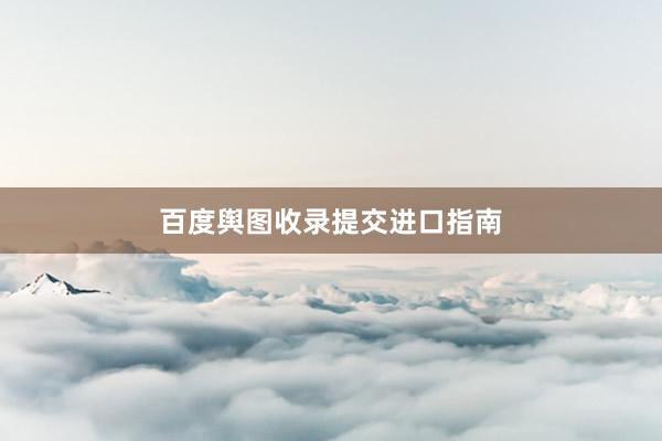 百度舆图收录提交进口指南