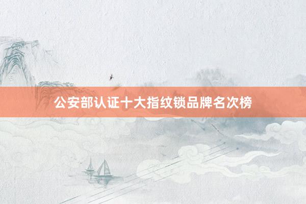 公安部认证十大指纹锁品牌名次榜