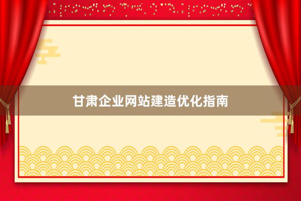 甘肃企业网站建造优化指南