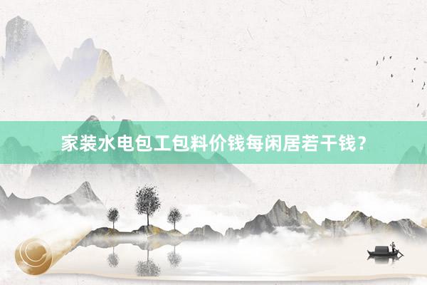 家装水电包工包料价钱每闲居若干钱？