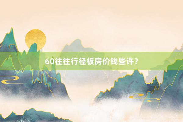 60往往行径板房价钱些许？