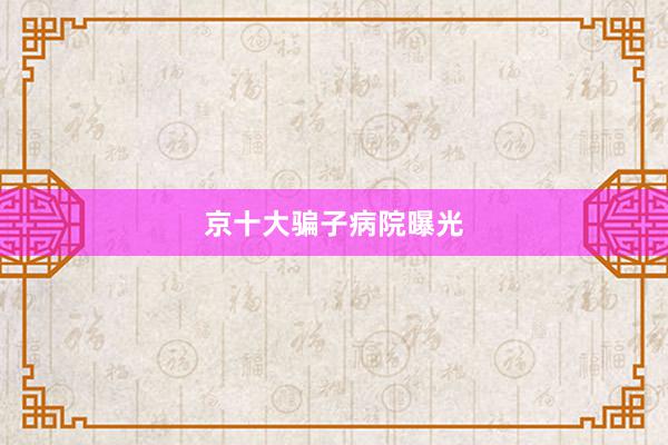 京十大骗子病院曝光