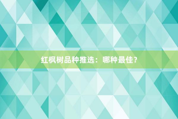 红枫树品种推选：哪种最佳？
