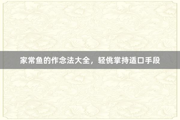 家常鱼的作念法大全，轻佻掌持适口手段