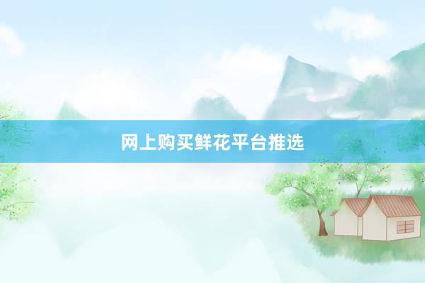 网上购买鲜花平台推选