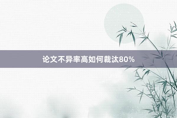 论文不异率高如何裁汰80%